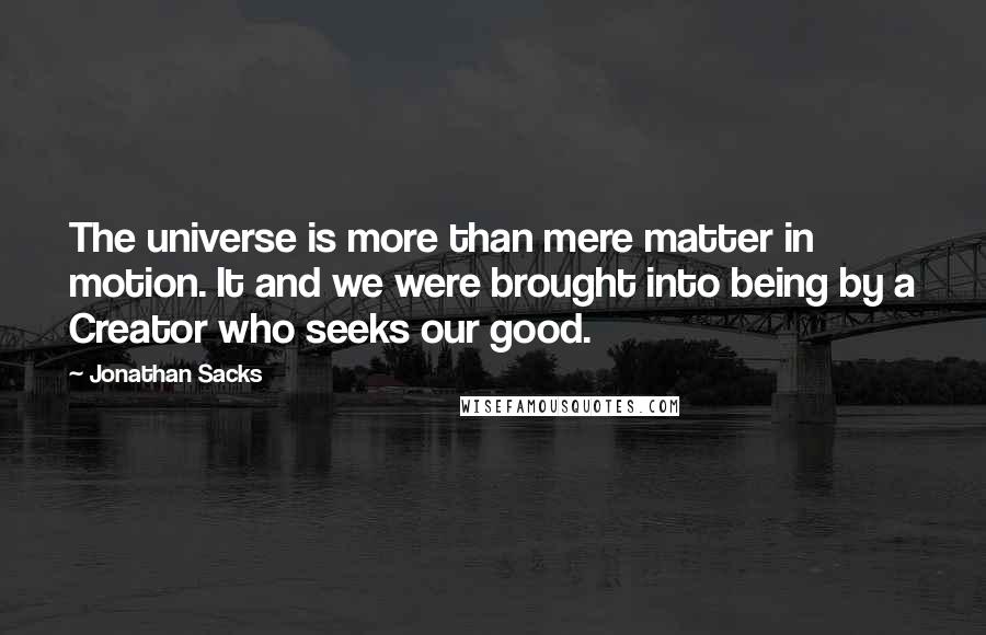 Jonathan Sacks Quotes: The universe is more than mere matter in motion. It and we were brought into being by a Creator who seeks our good.