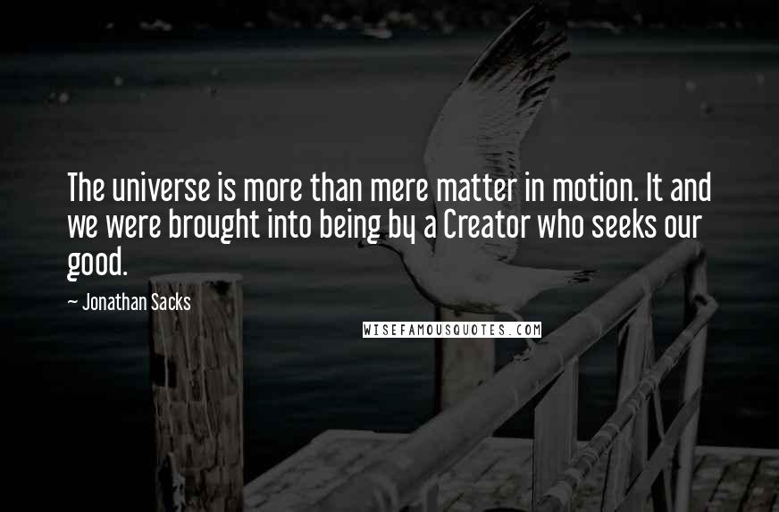 Jonathan Sacks Quotes: The universe is more than mere matter in motion. It and we were brought into being by a Creator who seeks our good.