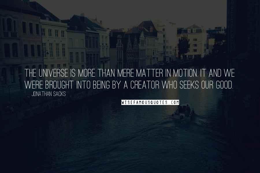 Jonathan Sacks Quotes: The universe is more than mere matter in motion. It and we were brought into being by a Creator who seeks our good.