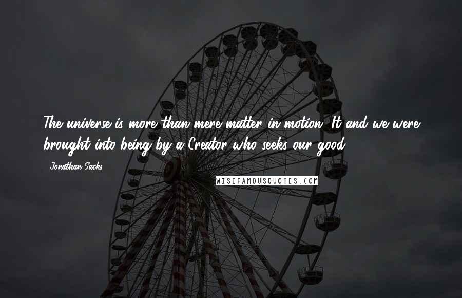 Jonathan Sacks Quotes: The universe is more than mere matter in motion. It and we were brought into being by a Creator who seeks our good.