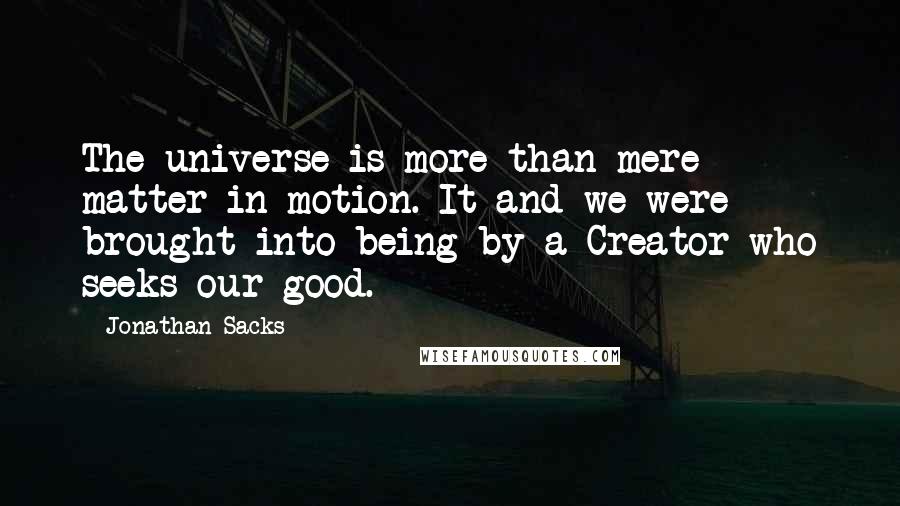 Jonathan Sacks Quotes: The universe is more than mere matter in motion. It and we were brought into being by a Creator who seeks our good.