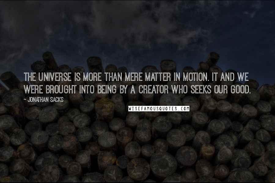 Jonathan Sacks Quotes: The universe is more than mere matter in motion. It and we were brought into being by a Creator who seeks our good.