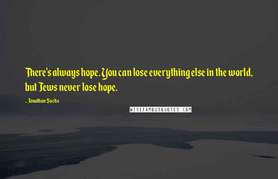 Jonathan Sacks Quotes: There's always hope. You can lose everything else in the world, but Jews never lose hope.