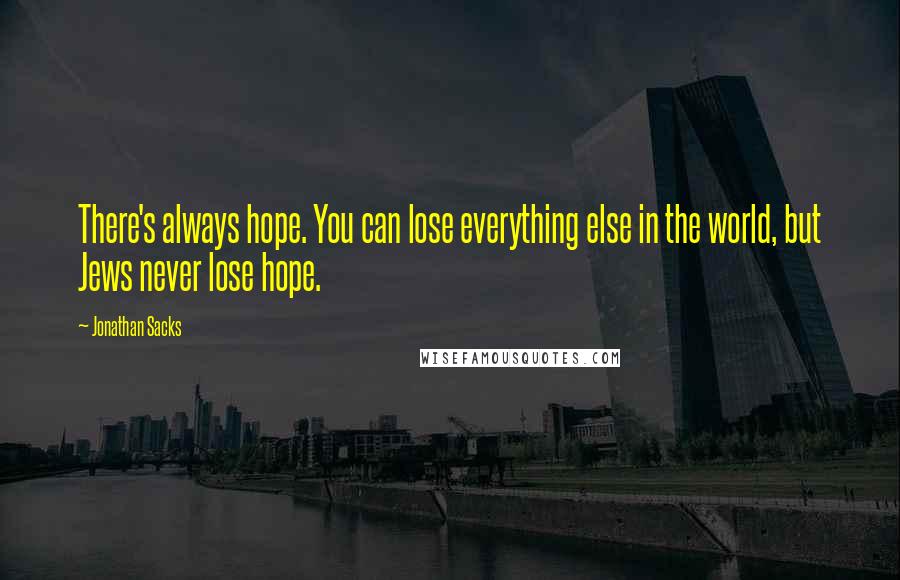 Jonathan Sacks Quotes: There's always hope. You can lose everything else in the world, but Jews never lose hope.