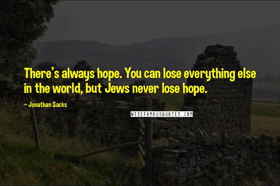 Jonathan Sacks Quotes: There's always hope. You can lose everything else in the world, but Jews never lose hope.