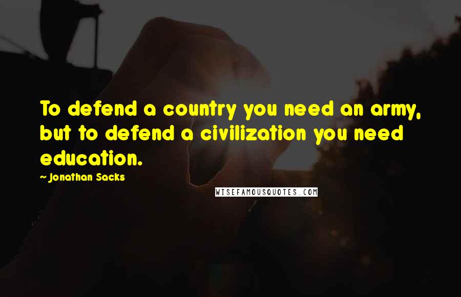 Jonathan Sacks Quotes: To defend a country you need an army, but to defend a civilization you need education.