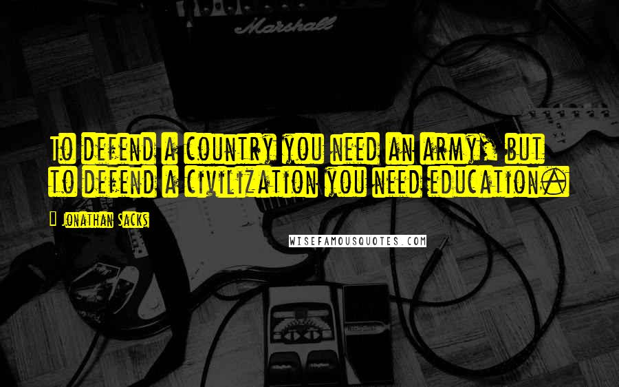 Jonathan Sacks Quotes: To defend a country you need an army, but to defend a civilization you need education.