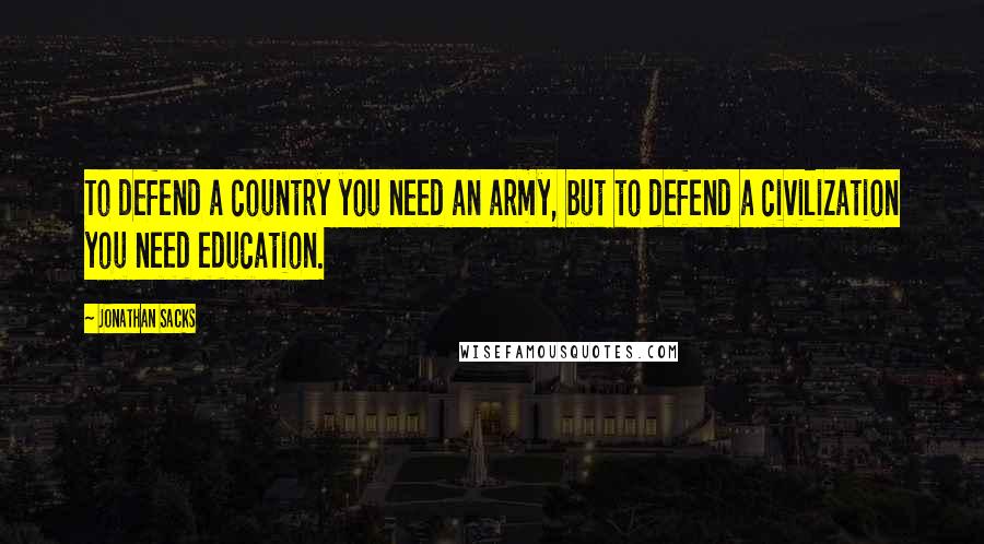 Jonathan Sacks Quotes: To defend a country you need an army, but to defend a civilization you need education.