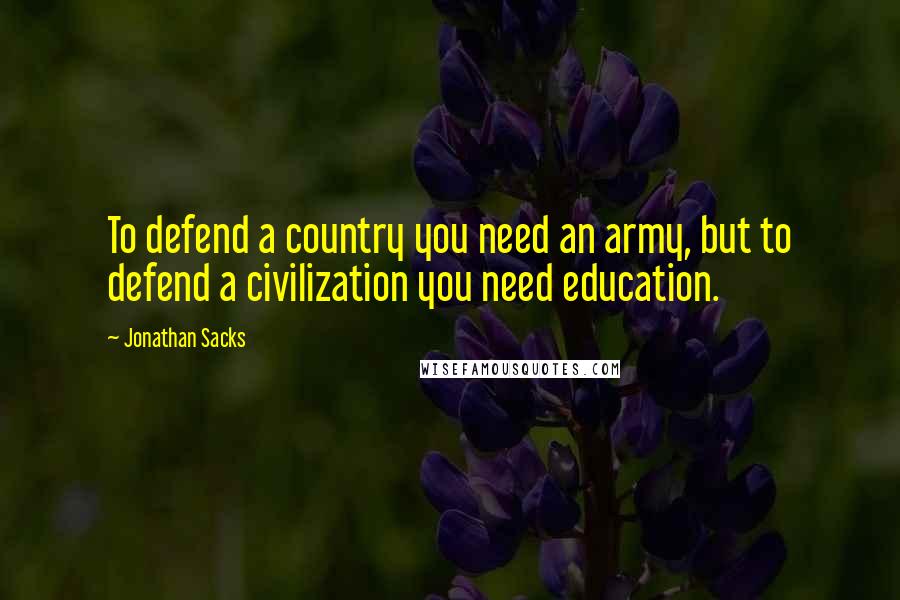 Jonathan Sacks Quotes: To defend a country you need an army, but to defend a civilization you need education.