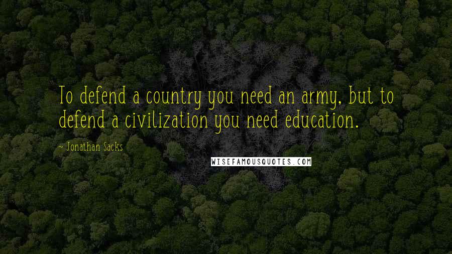 Jonathan Sacks Quotes: To defend a country you need an army, but to defend a civilization you need education.