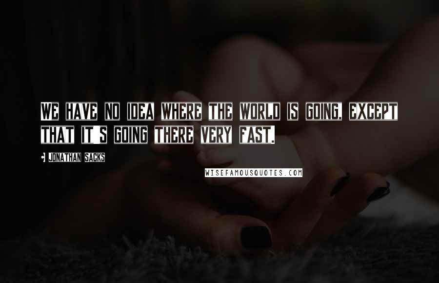 Jonathan Sacks Quotes: We have no idea where the world is going, except that it's going there very fast.
