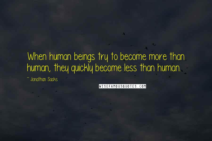 Jonathan Sacks Quotes: When human beings try to become more than human, they quickly become less than human.