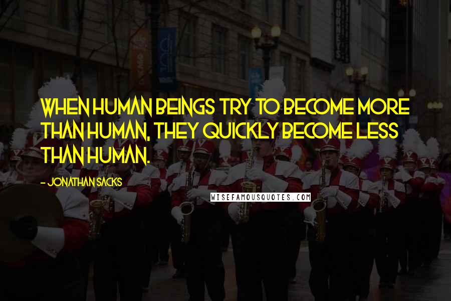 Jonathan Sacks Quotes: When human beings try to become more than human, they quickly become less than human.