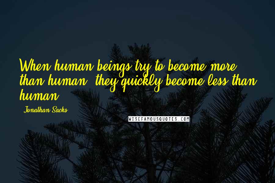 Jonathan Sacks Quotes: When human beings try to become more than human, they quickly become less than human.