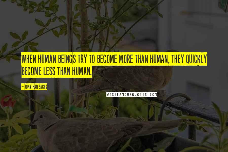 Jonathan Sacks Quotes: When human beings try to become more than human, they quickly become less than human.