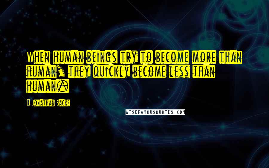 Jonathan Sacks Quotes: When human beings try to become more than human, they quickly become less than human.