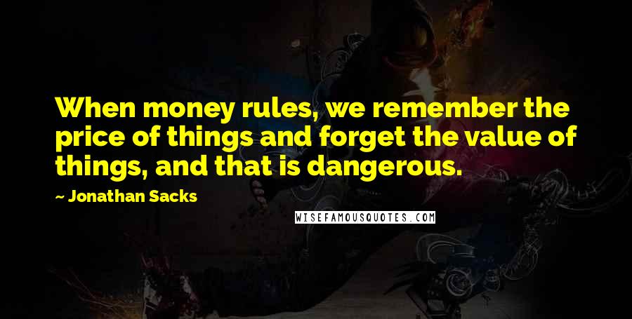 Jonathan Sacks Quotes: When money rules, we remember the price of things and forget the value of things, and that is dangerous.