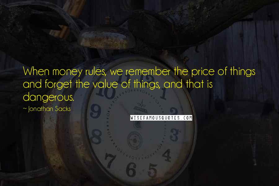 Jonathan Sacks Quotes: When money rules, we remember the price of things and forget the value of things, and that is dangerous.