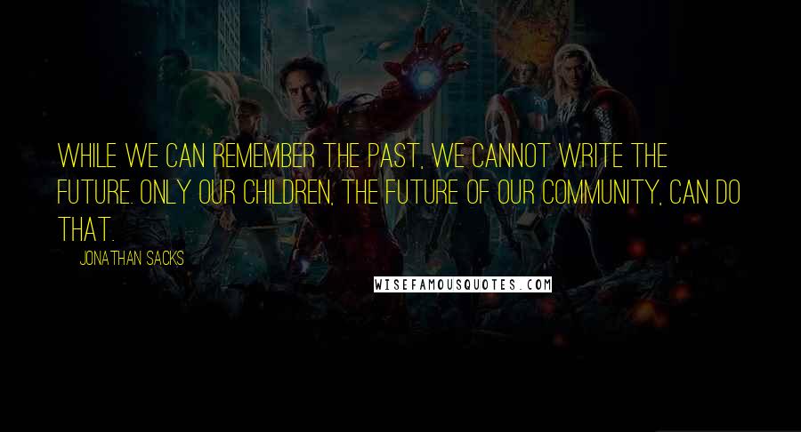 Jonathan Sacks Quotes: While we can remember the past, we cannot write the future. Only our children, the future of our community, can do that.