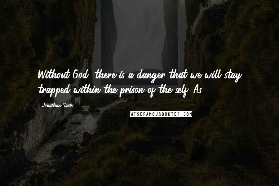 Jonathan Sacks Quotes: Without God, there is a danger that we will stay trapped within the prison of the self. As