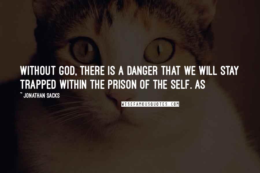 Jonathan Sacks Quotes: Without God, there is a danger that we will stay trapped within the prison of the self. As