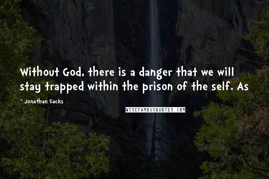 Jonathan Sacks Quotes: Without God, there is a danger that we will stay trapped within the prison of the self. As