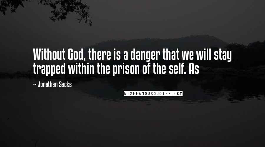 Jonathan Sacks Quotes: Without God, there is a danger that we will stay trapped within the prison of the self. As