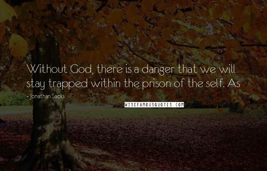 Jonathan Sacks Quotes: Without God, there is a danger that we will stay trapped within the prison of the self. As