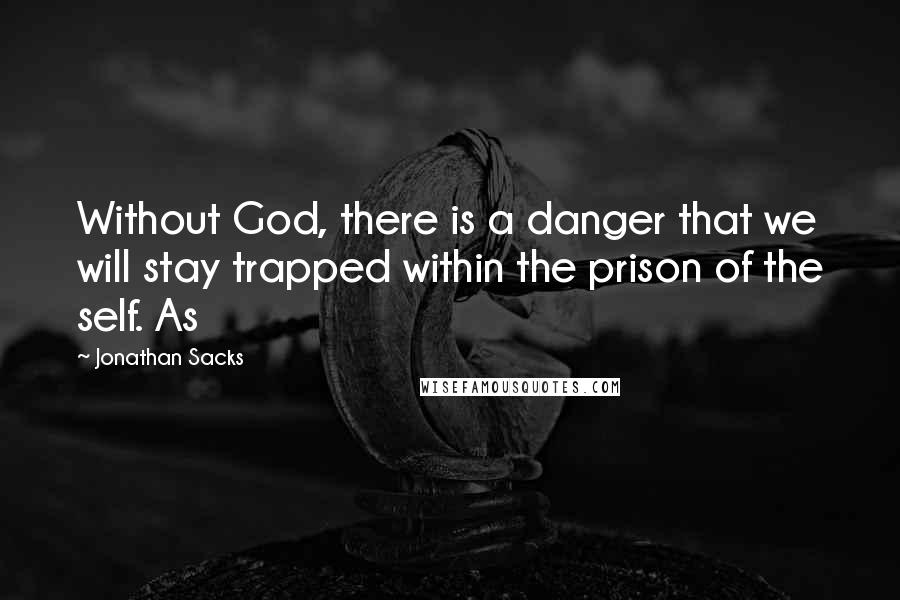 Jonathan Sacks Quotes: Without God, there is a danger that we will stay trapped within the prison of the self. As