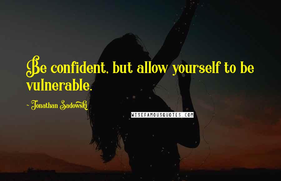 Jonathan Sadowski Quotes: Be confident, but allow yourself to be vulnerable.