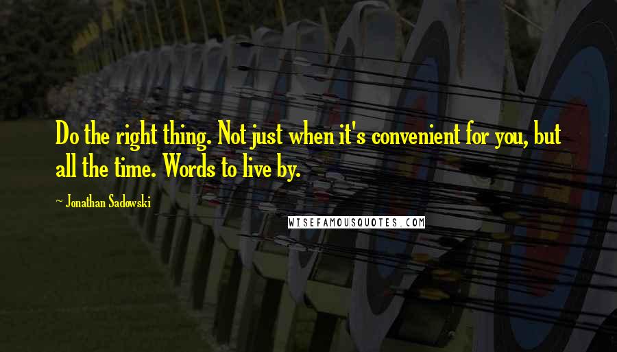 Jonathan Sadowski Quotes: Do the right thing. Not just when it's convenient for you, but all the time. Words to live by.