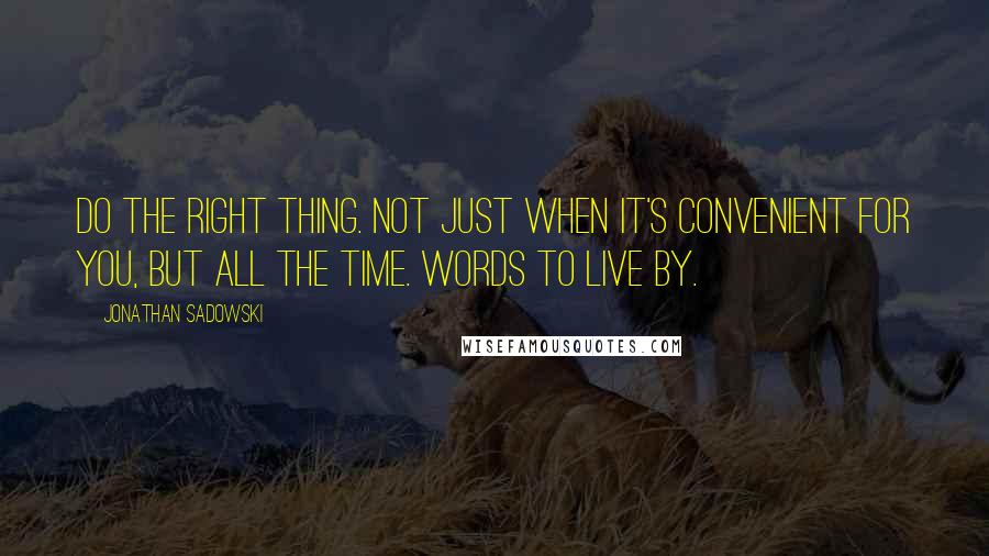 Jonathan Sadowski Quotes: Do the right thing. Not just when it's convenient for you, but all the time. Words to live by.