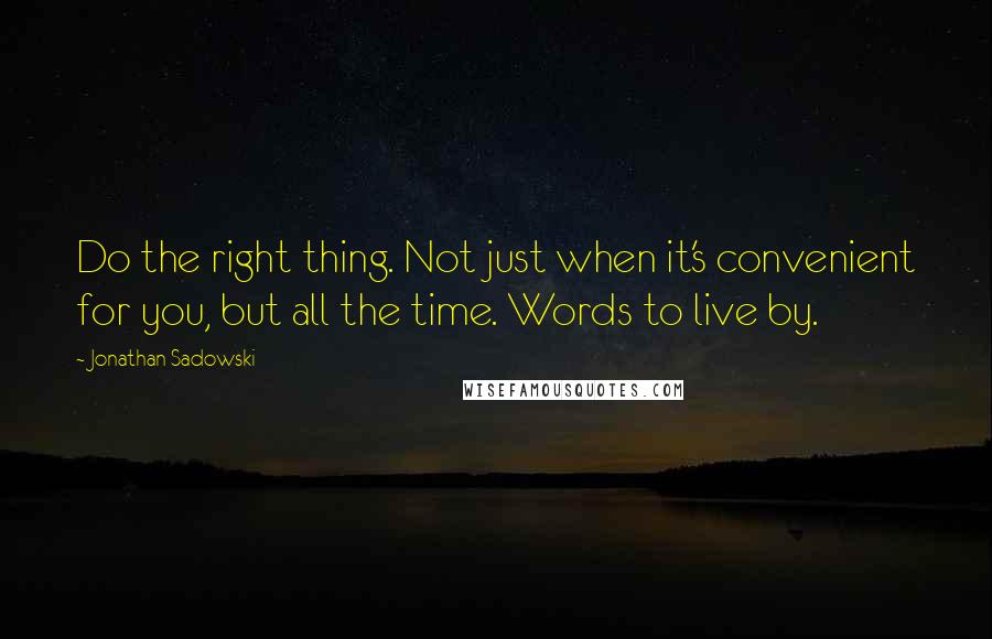 Jonathan Sadowski Quotes: Do the right thing. Not just when it's convenient for you, but all the time. Words to live by.