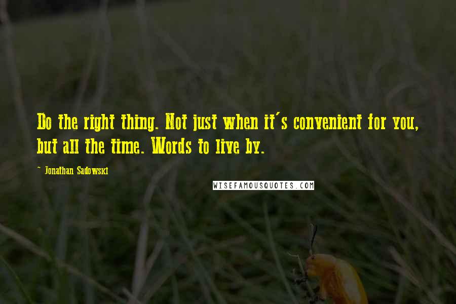 Jonathan Sadowski Quotes: Do the right thing. Not just when it's convenient for you, but all the time. Words to live by.