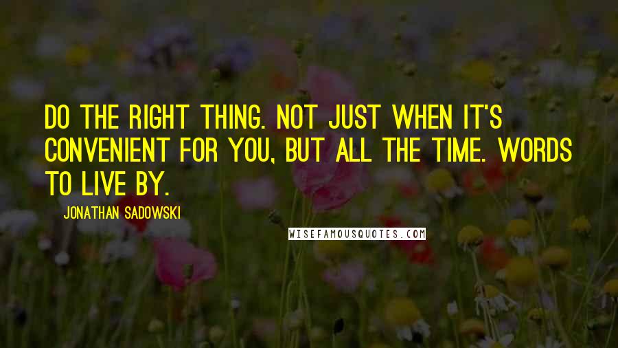 Jonathan Sadowski Quotes: Do the right thing. Not just when it's convenient for you, but all the time. Words to live by.