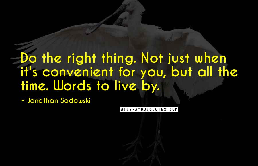 Jonathan Sadowski Quotes: Do the right thing. Not just when it's convenient for you, but all the time. Words to live by.