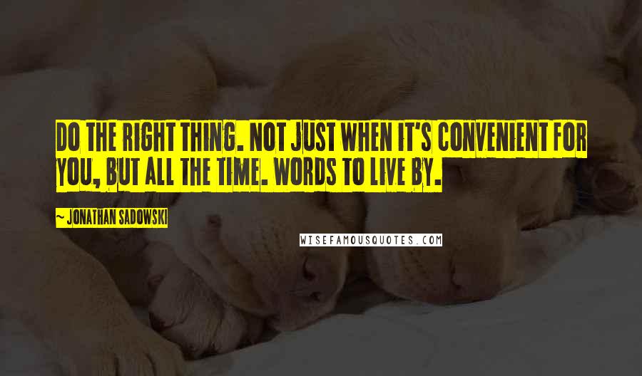 Jonathan Sadowski Quotes: Do the right thing. Not just when it's convenient for you, but all the time. Words to live by.