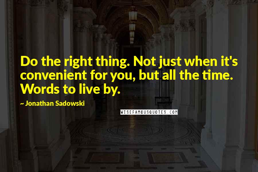 Jonathan Sadowski Quotes: Do the right thing. Not just when it's convenient for you, but all the time. Words to live by.