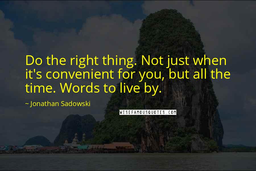 Jonathan Sadowski Quotes: Do the right thing. Not just when it's convenient for you, but all the time. Words to live by.