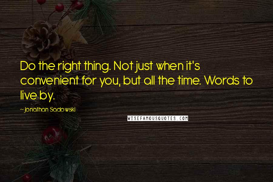 Jonathan Sadowski Quotes: Do the right thing. Not just when it's convenient for you, but all the time. Words to live by.