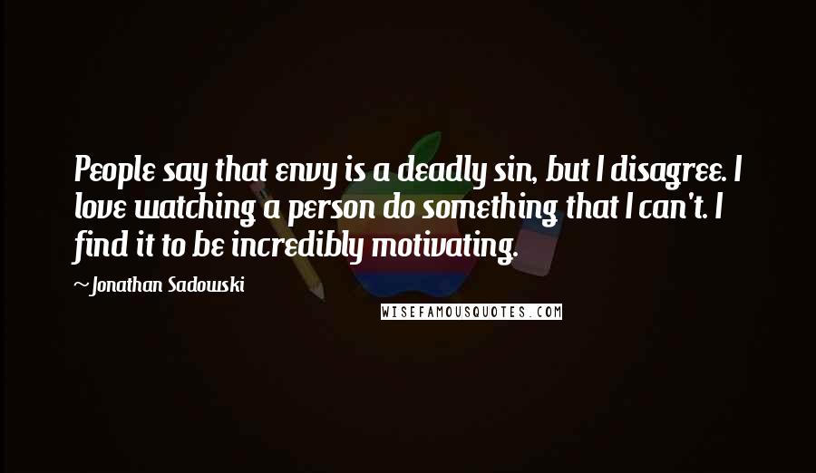 Jonathan Sadowski Quotes: People say that envy is a deadly sin, but I disagree. I love watching a person do something that I can't. I find it to be incredibly motivating.