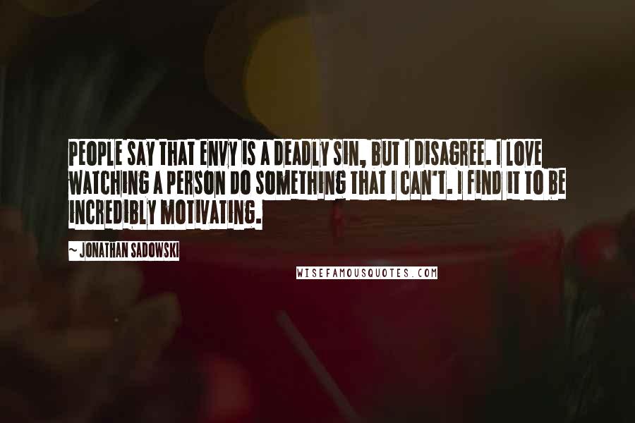 Jonathan Sadowski Quotes: People say that envy is a deadly sin, but I disagree. I love watching a person do something that I can't. I find it to be incredibly motivating.