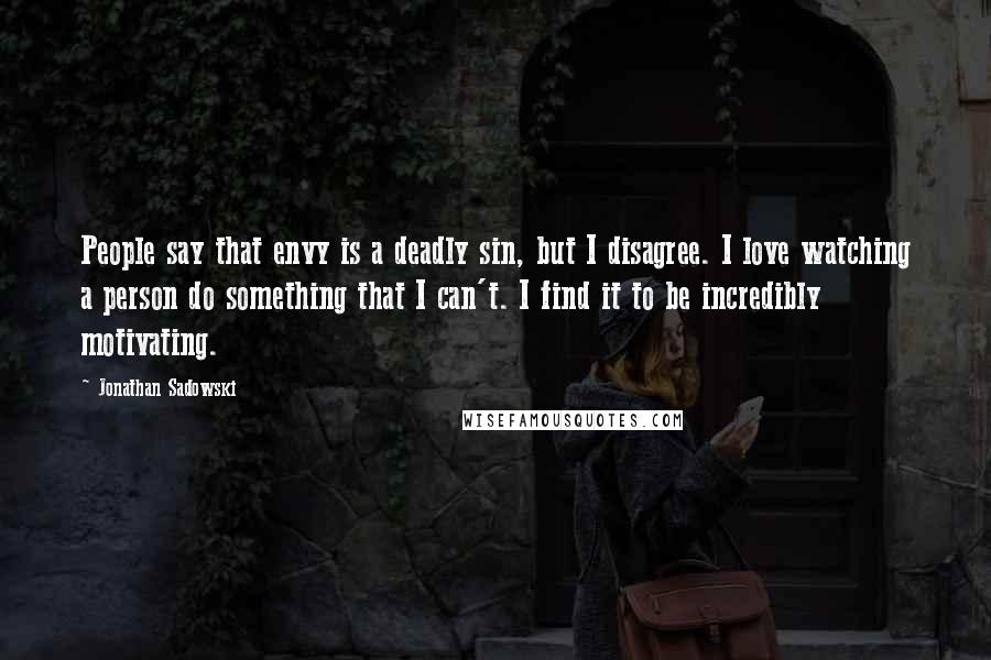 Jonathan Sadowski Quotes: People say that envy is a deadly sin, but I disagree. I love watching a person do something that I can't. I find it to be incredibly motivating.