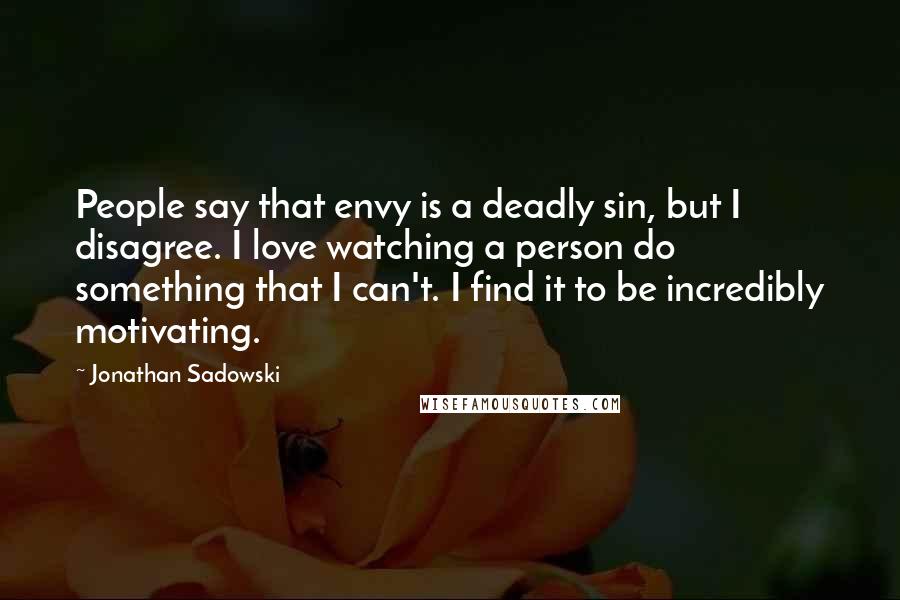 Jonathan Sadowski Quotes: People say that envy is a deadly sin, but I disagree. I love watching a person do something that I can't. I find it to be incredibly motivating.