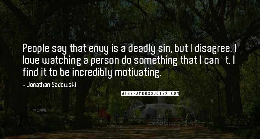 Jonathan Sadowski Quotes: People say that envy is a deadly sin, but I disagree. I love watching a person do something that I can't. I find it to be incredibly motivating.
