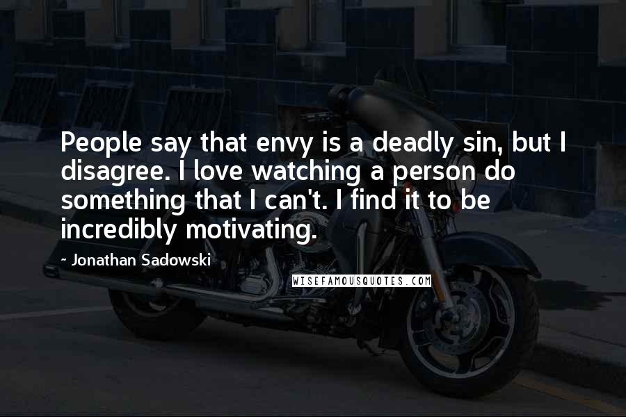 Jonathan Sadowski Quotes: People say that envy is a deadly sin, but I disagree. I love watching a person do something that I can't. I find it to be incredibly motivating.
