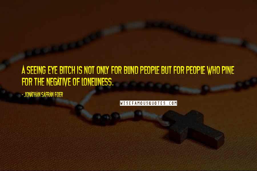 Jonathan Safran Foer Quotes: A Seeing Eye bitch is not only for blind people but for people who pine for the negative of loneliness.