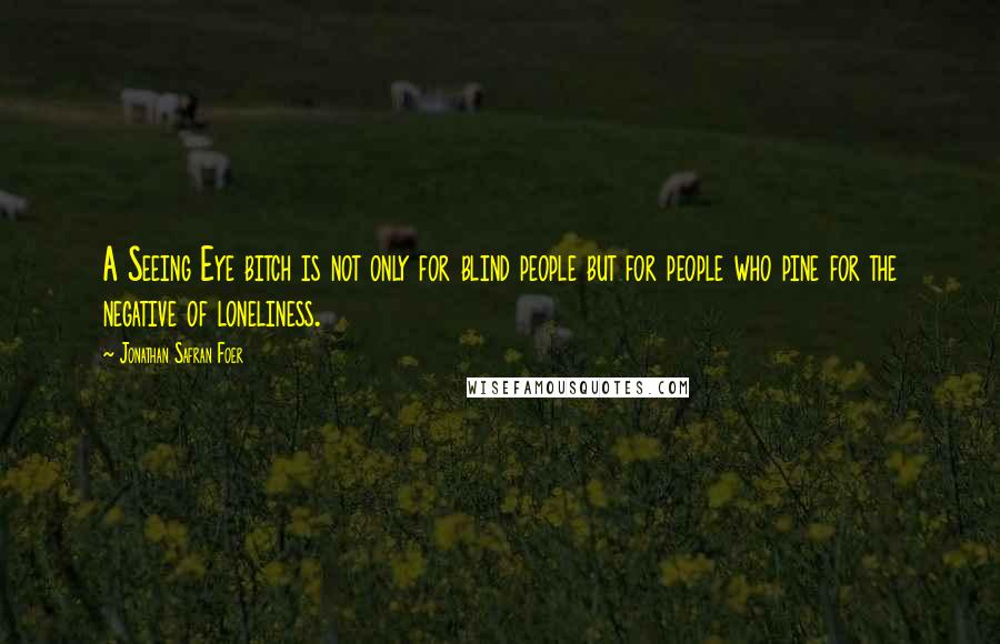 Jonathan Safran Foer Quotes: A Seeing Eye bitch is not only for blind people but for people who pine for the negative of loneliness.