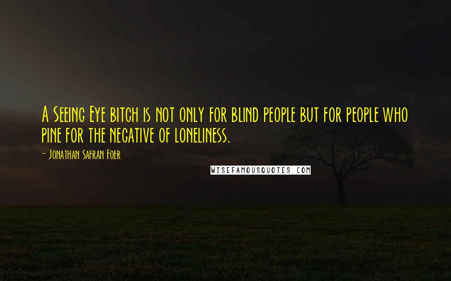 Jonathan Safran Foer Quotes: A Seeing Eye bitch is not only for blind people but for people who pine for the negative of loneliness.