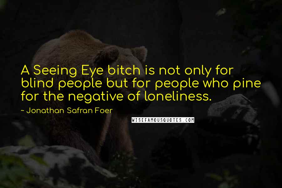 Jonathan Safran Foer Quotes: A Seeing Eye bitch is not only for blind people but for people who pine for the negative of loneliness.